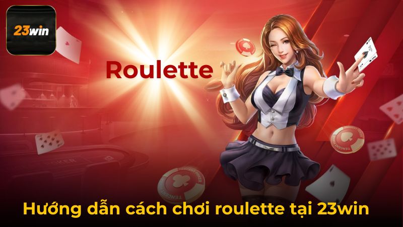 Hướng Dẫn Cách Chơi Roulette Chuẩn Xác Nhất Cho Người Mới Bắt Đầu