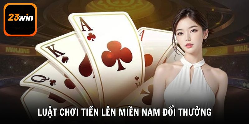 Luật chơi Tiến Lên miền Nam đổi thưởng tại 23win