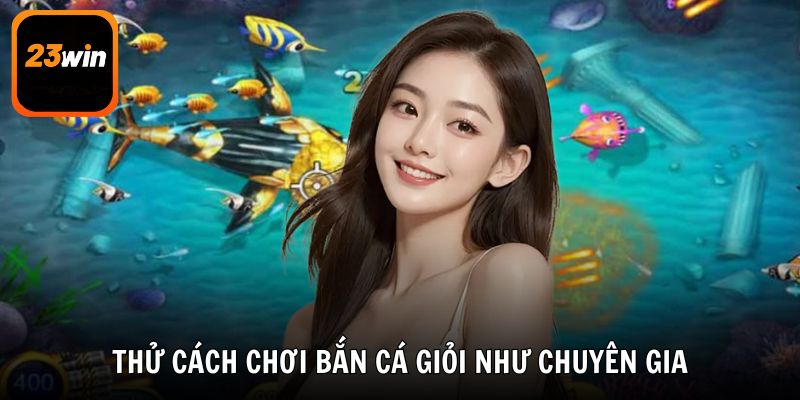 Thử cách chơi bắn cá giỏi như chuyên gia